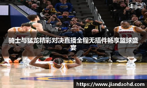 骑士与猛龙精彩对决直播全程无插件畅享篮球盛宴