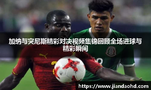 加纳与突尼斯精彩对决视频集锦回顾全场进球与精彩瞬间