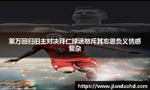 莱万回归旧主对决拜仁球迷怒斥其忘恩负义情感复杂