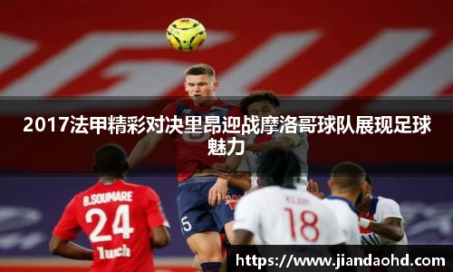 2017法甲精彩对决里昂迎战摩洛哥球队展现足球魅力